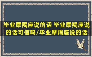 毕业摩羯座说的话 毕业摩羯座说的话可信吗/毕业摩羯座说的话 毕业摩羯座说的话可信吗-我的网站